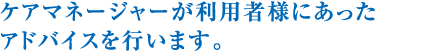 ケアマネージャーが利用者様にあったアドバイスを行います。